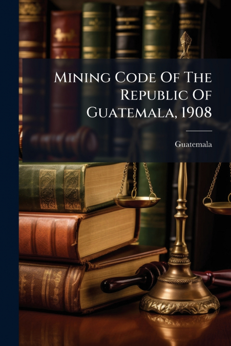 Mining Code Of The Republic Of Guatemala, 1908