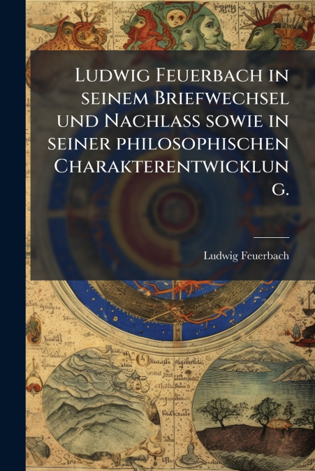 Ludwig Feuerbach in seinem Briefwechsel und Nachlass sowie in seiner philosophischen Charakterentwicklung.