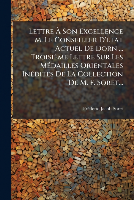 Lettre À Son Excellence M. Le Conseiller D’état Actuel De Dorn ... Troisième Lettre Sur Les Médailles Orientales Inédites De La Collection De M. F. Soret...