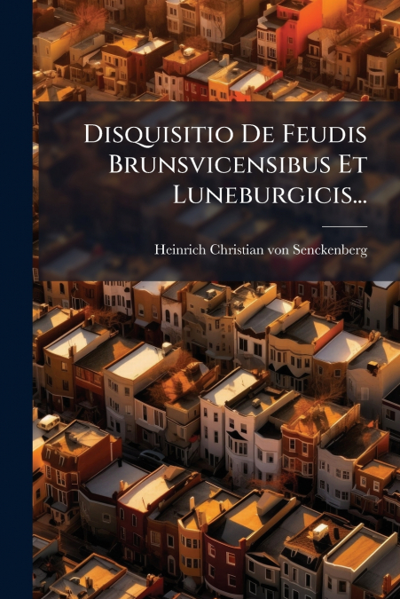 Disquisitio De Feudis Brunsvicensibus Et Luneburgicis...