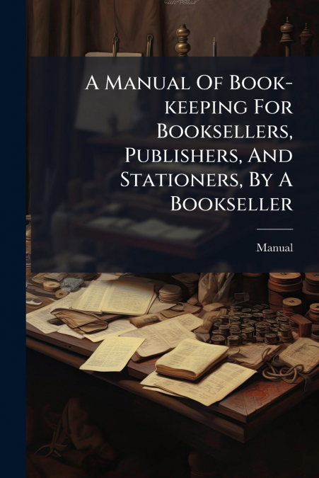 A Manual Of Book-keeping For Booksellers, Publishers, And Stationers, By A Bookseller