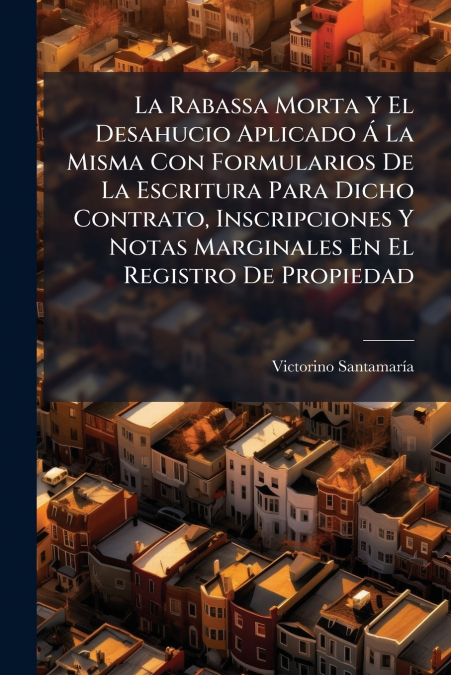 La Rabassa Morta Y El Desahucio Aplicado Á La Misma Con Formularios De La Escritura Para Dicho Contrato, Inscripciones Y Notas Marginales En El Registro De Propiedad