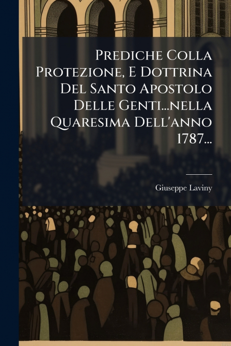 Prediche Colla Protezione, E Dottrina Del Santo Apostolo Delle Genti...nella Quaresima Dell’anno 1787...