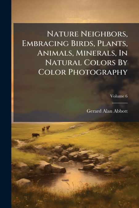 Nature Neighbors, Embracing Birds, Plants, Animals, Minerals, In Natural Colors By Color Photography; Volume 6