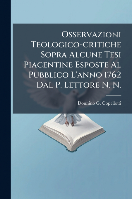 Osservazioni Teologico-critiche Sopra Alcune Tesi Piacentine Esposte Al Pubblico L’anno 1762 Dal P. Lettore N. N.