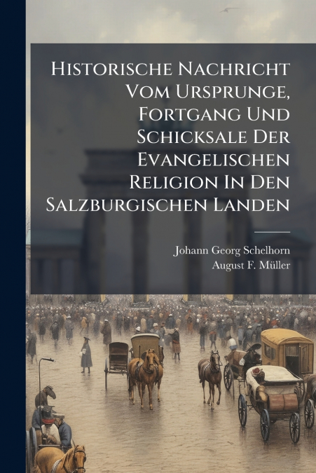Historische Nachricht Vom Ursprunge, Fortgang Und Schicksale Der Evangelischen Religion In Den Salzburgischen Landen