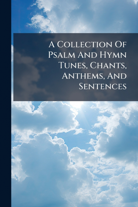 A Collection Of Psalm And Hymn Tunes, Chants, Anthems, And Sentences