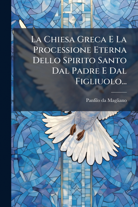 La Chiesa Greca E La Processione Eterna Dello Spirito Santo Dal Padre E Dal Figliuolo...