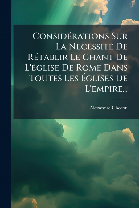 Considérations Sur La Nécessité De Rétablir Le Chant De L’église De Rome Dans Toutes Les Églises De L’empire...
