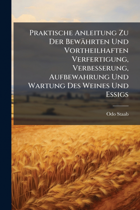 Praktische Anleitung Zu Der Bewährten Und Vortheilhaften Verfertigung, Verbesserung, Aufbewahrung Und Wartung Des Weines Und Essigs