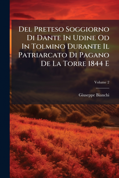 Del Preteso Soggiorno Di Dante In Udine Od In Tolmino Durante Il Patriarcato Di Pagano De La Torre 1844 E