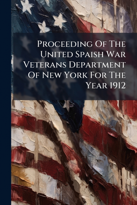 Proceeding Of The United Spaish War Veterans Department Of New York For The Year 1912