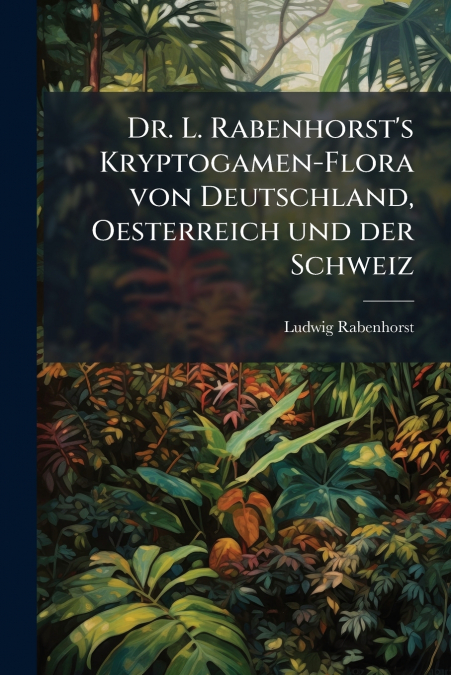 Dr. L. Rabenhorst’s Kryptogamen-Flora von Deutschland, Oesterreich und der Schweiz
