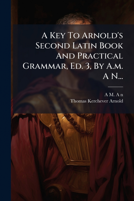 A Key To Arnold’s Second Latin Book And Practical Grammar, Ed. 3, By A.m. A N...