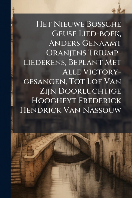 Het Nieuwe Bossche Geuse Lied-boek, Anders Genaamt Oranjens Triump-liedekens, Beplant Met Alle Victory-gesangen, Tot Lof Van Zijn Doorluchtige Hoogheyt Frederick Hendrick Van Nassouw