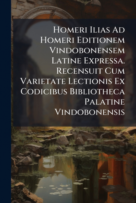 Homeri Ilias Ad Homeri Editionem Vindobonensem Latine Expressa. Recensuit Cum Varietate Lectionis Ex Codicibus Bibliotheca Palatine Vindobonensis