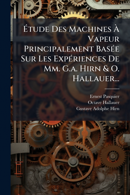Étude Des Machines À Vapeur Principalement Basée Sur Les Expériences De Mm. G.a. Hirn & O. Hallauer...