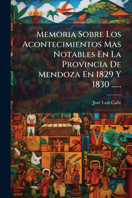 Memoria Sobre Los Acontecimientos Mas Notables En La Provincia De Mendoza En 1829 Y 1830 ......