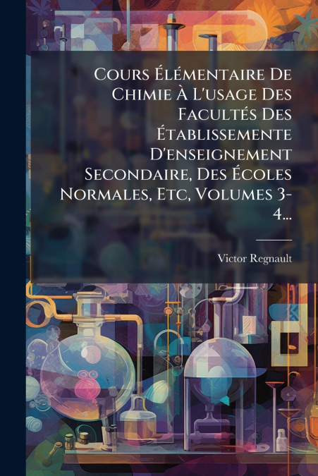 Cours Élémentaire De Chimie À L’usage Des Facultés Des Établissemente D’enseignement Secondaire, Des Écoles Normales, Etc, Volumes 3-4...