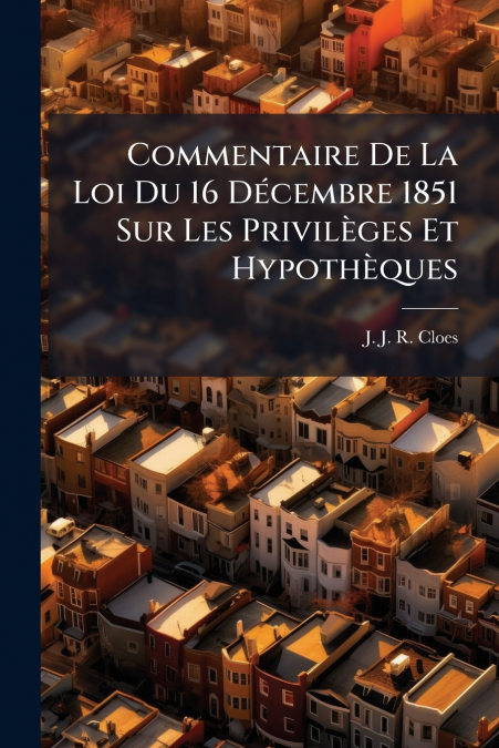 Commentaire De La Loi Du 16 Décembre 1851 Sur Les Privilèges Et Hypothèques