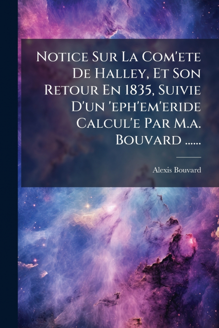 Notice Sur La Com’ete De Halley, Et Son Retour En 1835, Suivie D’un ’eph’em’eride Calcul’e Par M.a. Bouvard ......
