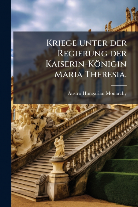 Kriege unter der Regierung der Kaiserin-Königin Maria Theresia.