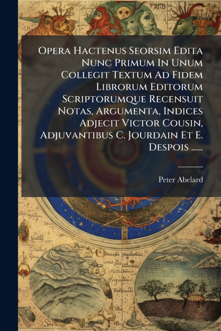 Opera Hactenus Seorsim Edita Nunc Primum In Unum Collegit Textum Ad Fidem Librorum Editorum Scriptorumque Recensuit Notas, Argumenta, Indices Adjecit Victor Cousin, Adjuvantibus C. Jourdain Et E. Desp