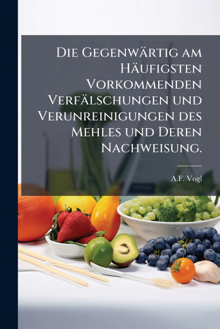 Die Gegenwärtig am Häufigsten Vorkommenden Verfälschungen und Verunreinigungen des Mehles und Deren Nachweisung.