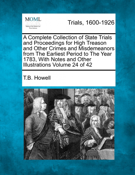 A Complete Collection of State Trials and Proceedings for High Treason and Other Crimes and Misdemeanors from The Earliest Period to The Year 1783, With Notes and Other Illustrations Volume 24 of 42