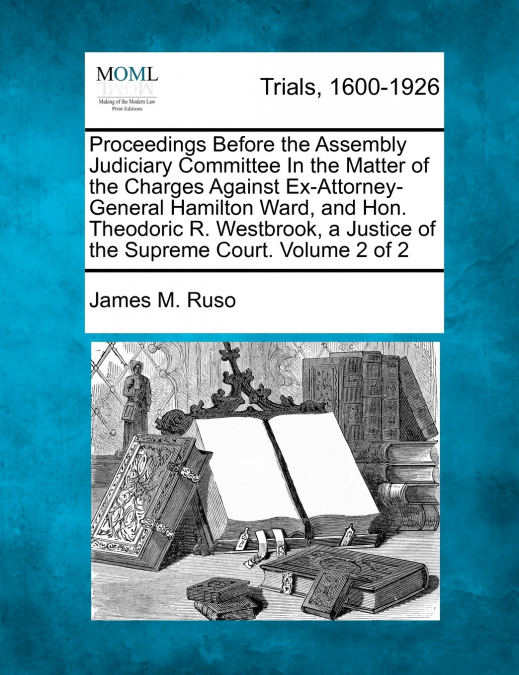 Proceedings Before the Assembly Judiciary Committee In the Matter of the Charges Against Ex-Attorney-General Hamilton Ward, and Hon. Theodoric R. Westbrook, a Justice of the Supreme Court. Volume 2 of
