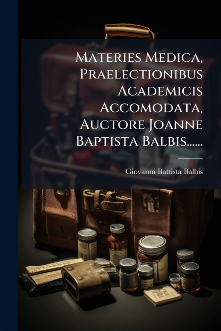 Materies Medica, Praelectionibus Academicis Accomodata, Auctore Joanne Baptista Balbis......