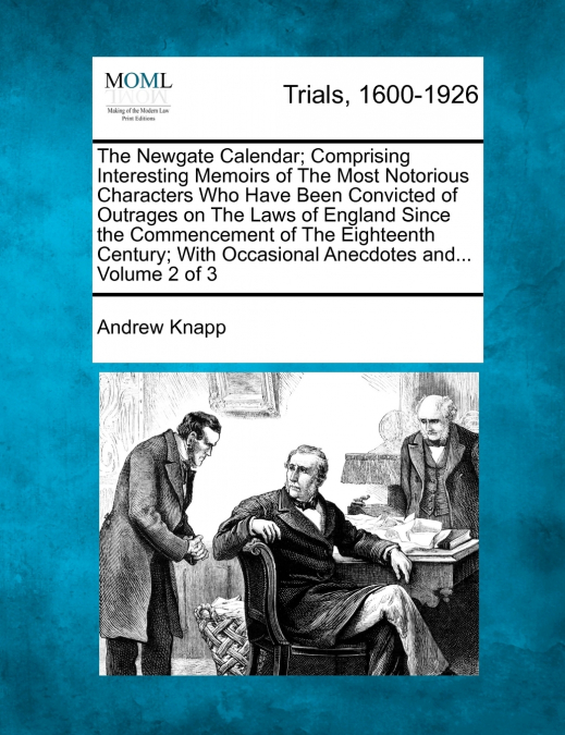 The Newgate Calendar; Comprising Interesting Memoirs of The Most Notorious Characters Who Have Been Convicted of Outrages on The Laws of England Since the Commencement of The Eighteenth Century; With 
