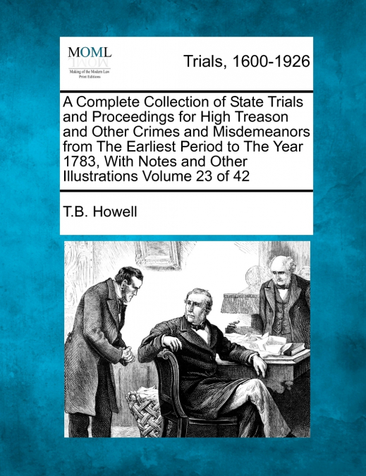 A Complete Collection of State Trials and Proceedings for High Treason and Other Crimes and Misdemeanors from The Earliest Period to The Year 1783, With Notes and Other Illustrations Volume 23 of 42