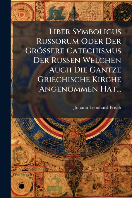 Liber Symbolicus Russorum Oder Der Grössere Catechismus Der Russen Welchen Auch Die Gantze Griechische Kirche Angenommen Hat...