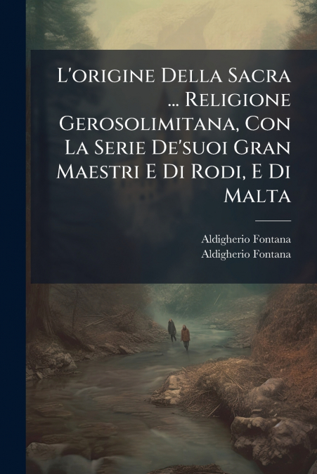 L’origine Della Sacra ... Religione Gerosolimitana, Con La Serie De’suoi Gran Maestri E Di Rodi, E Di Malta