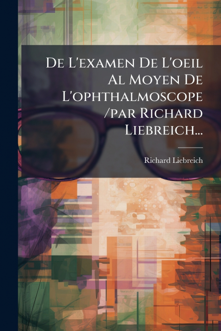 De L’examen De L’oeil Al Moyen De L’ophthalmoscope /par Richard Liebreich...