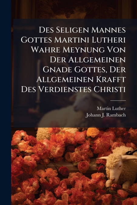 Des Seligen Mannes Gottes Martini Lutheri Wahre Meynung Von Der Allgemeinen Gnade Gottes, Der Allgemeinen Krafft Des Verdienstes Christi