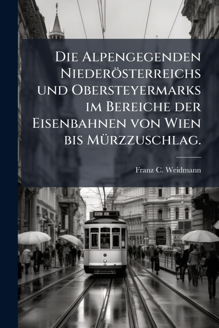 Die Alpengegenden Niederösterreichs und Obersteyermarks im Bereiche der Eisenbahnen von Wien bis Mürzzuschlag.