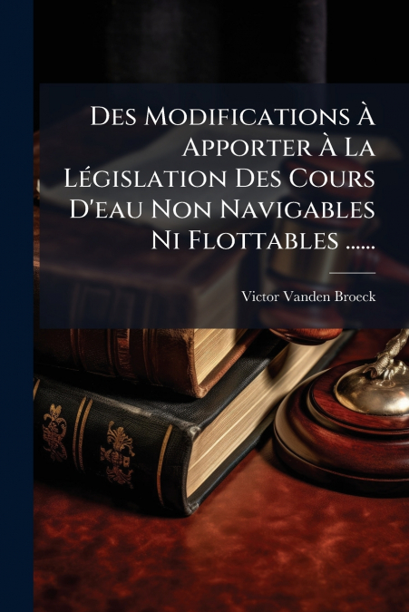Des Modifications À Apporter À La Législation Des Cours D’eau Non Navigables Ni Flottables ......