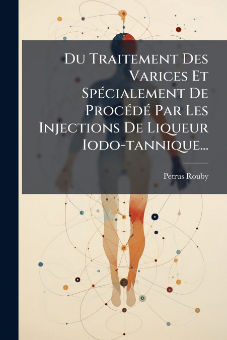 Du Traitement Des Varices Et Spécialement De Procédé Par Les Injections De Liqueur Iodo-tannique...