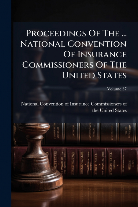 Proceedings Of The ... National Convention Of Insurance Commissioners Of The United States; Volume 37
