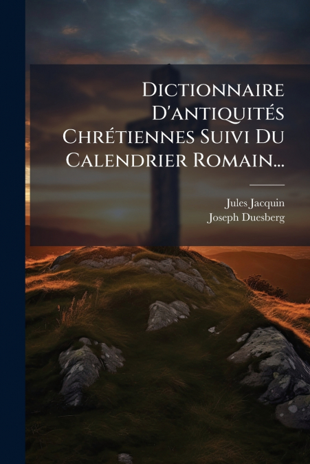 Dictionnaire D’antiquités Chrétiennes Suivi Du Calendrier Romain...