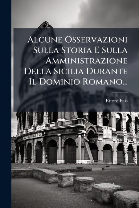 Alcune Osservazioni Sulla Storia E Sulla Amministrazione Della Sicilia Durante Il Dominio Romano...