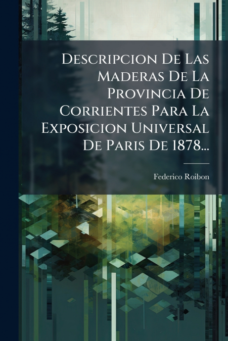 Descripcion De Las Maderas De La Provincia De Corrientes Para La Exposicion Universal De Paris De 1878...