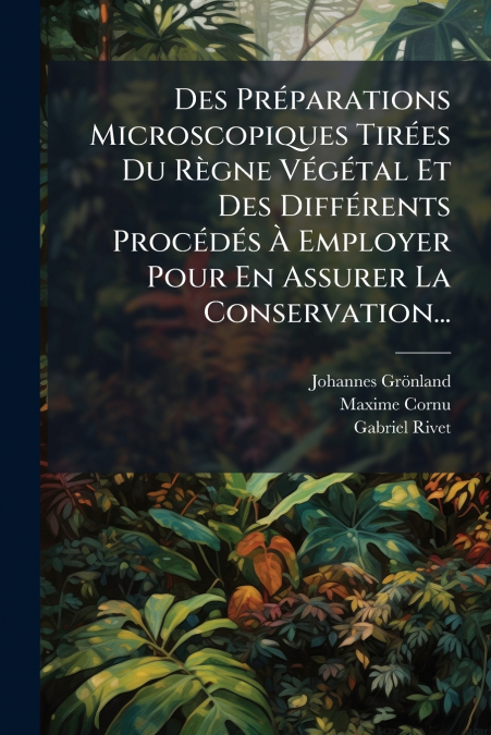 Des Préparations Microscopiques Tirées Du Règne Végétal Et Des Différents Procédés À Employer Pour En Assurer La Conservation...