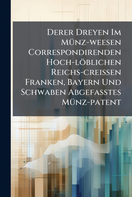 Derer Dreyen Im Münz-weesen Correspondirenden Hoch-löblichen Reichs-creißen Franken, Bayern Und Schwaben Abgefaßtes Münz-patent