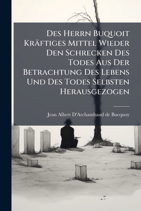 Des Herrn Buquoit Kräftiges Mittel Wieder Den Schrecken Des Todes Aus Der Betrachtung Des Lebens Und Des Todes Selbsten Herausgezogen