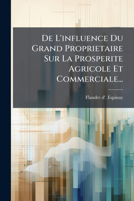 De L’influence Du Grand Proprietaire Sur La Prosperite Agricole Et Commerciale...