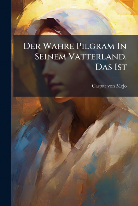 Der Wahre Pilgram In Seinem Vatterland. Das Ist
