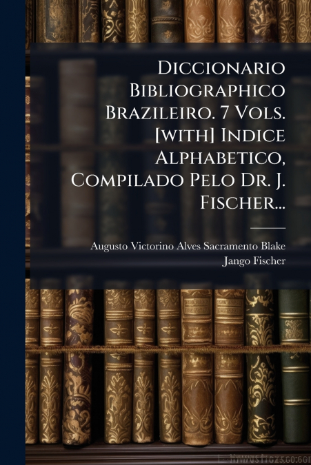 Diccionario Bibliographico Brazileiro. 7 Vols. [with] Indice Alphabetico, Compilado Pelo Dr. J. Fischer...